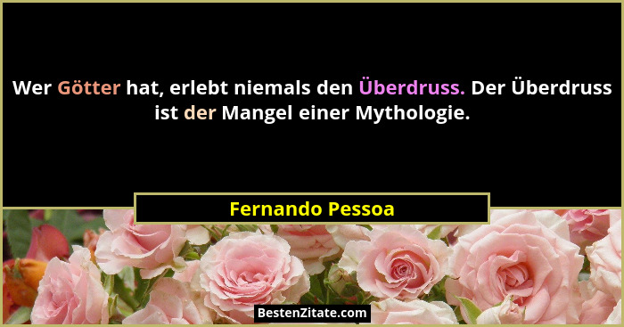 Wer Götter hat, erlebt niemals den Überdruss. Der Überdruss ist der Mangel einer Mythologie.... - Fernando Pessoa