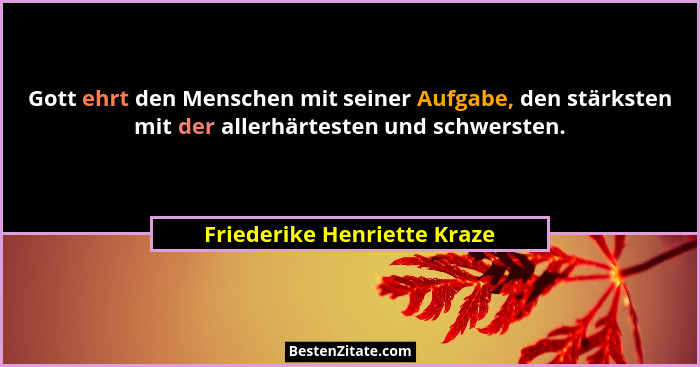 Gott ehrt den Menschen mit seiner Aufgabe, den stärksten mit der allerhärtesten und schwersten.... - Friederike Henriette Kraze
