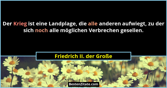 Der Krieg ist eine Landplage, die alle anderen aufwiegt, zu der sich noch alle möglichen Verbrechen gesellen.... - Friedrich II. der Große