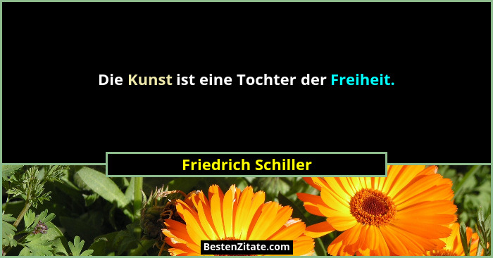 Die Kunst ist eine Tochter der Freiheit.... - Friedrich Schiller
