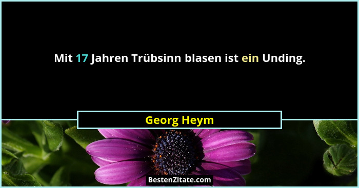 Mit 17 Jahren Trübsinn blasen ist ein Unding.... - Georg Heym