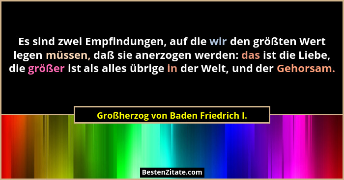 Es sind zwei Empfindungen, auf die wir den größten Wert legen müssen, daß sie anerzogen werden: das ist die Liebe,... - Großherzog von Baden Friedrich I.