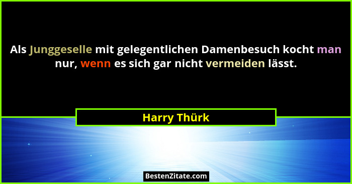 Als Junggeselle mit gelegentlichen Damenbesuch kocht man nur, wenn es sich gar nicht vermeiden lässt.... - Harry Thürk