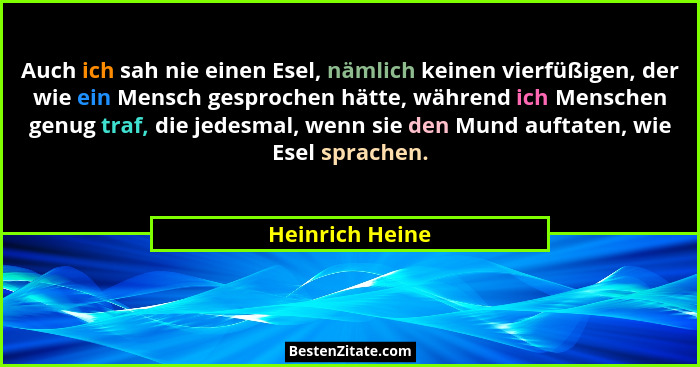 Auch ich sah nie einen Esel, nämlich keinen vierfüßigen, der wie ein Mensch gesprochen hätte, während ich Menschen genug traf, die je... - Heinrich Heine