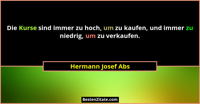 Die Kurse sind immer zu hoch, um zu kaufen, und immer zu niedrig, um zu verkaufen.... - Hermann Josef Abs