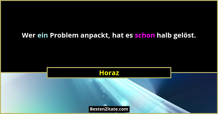 Wer ein Problem anpackt, hat es schon halb gelöst.... - Horaz