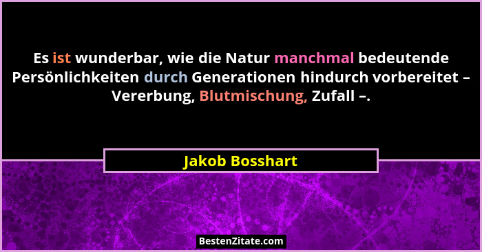 Es ist wunderbar, wie die Natur manchmal bedeutende Persönlichkeiten durch Generationen hindurch vorbereitet – Vererbung, Blutmischun... - Jakob Bosshart