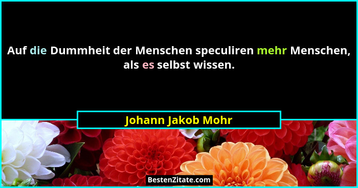 Auf die Dummheit der Menschen speculiren mehr Menschen, als es selbst wissen.... - Johann Jakob Mohr