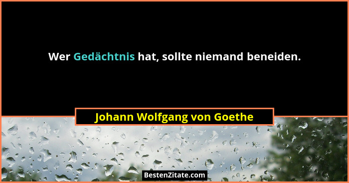 Wer Gedächtnis hat, sollte niemand beneiden.... - Johann Wolfgang von Goethe
