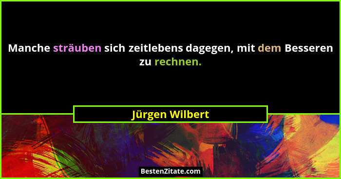 Manche sträuben sich zeitlebens dagegen, mit dem Besseren zu rechnen.... - Jürgen Wilbert