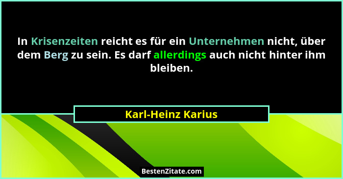 In Krisenzeiten reicht es für ein Unternehmen nicht, über dem Berg zu sein. Es darf allerdings auch nicht hinter ihm bleiben.... - Karl-Heinz Karius