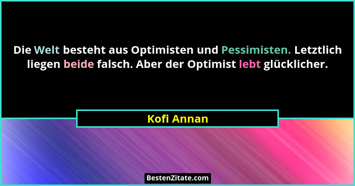 Die Welt besteht aus Optimisten und Pessimisten. Letztlich liegen beide falsch. Aber der Optimist lebt glücklicher.... - Kofi Annan