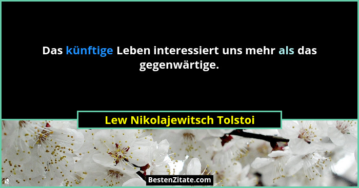 Das künftige Leben interessiert uns mehr als das gegenwärtige.... - Lew Nikolajewitsch Tolstoi