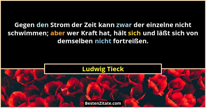 Gegen den Strom der Zeit kann zwar der einzelne nicht schwimmen; aber wer Kraft hat, hält sich und läßt sich von demselben nicht fortre... - Ludwig Tieck