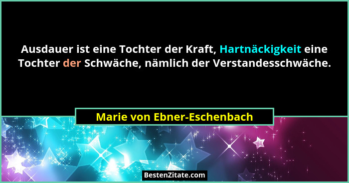 Ausdauer ist eine Tochter der Kraft, Hartnäckigkeit eine Tochter der Schwäche, nämlich der Verstandesschwäche.... - Marie von Ebner-Eschenbach
