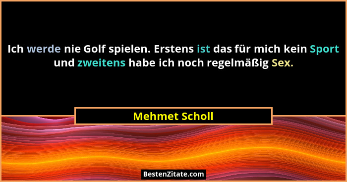Ich werde nie Golf spielen. Erstens ist das für mich kein Sport und zweitens habe ich noch regelmäßig Sex.... - Mehmet Scholl
