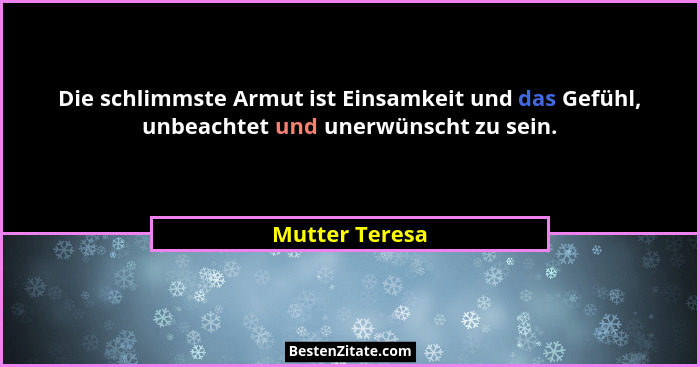 Die schlimmste Armut ist Einsamkeit und das Gefühl, unbeachtet und unerwünscht zu sein.... - Mutter Teresa