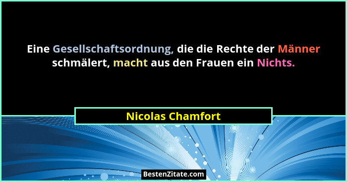 Eine Gesellschaftsordnung, die die Rechte der Männer schmälert, macht aus den Frauen ein Nichts.... - Nicolas Chamfort