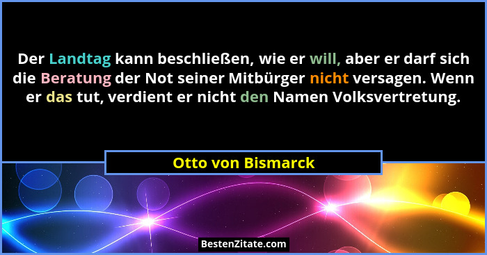 Der Landtag kann beschließen, wie er will, aber er darf sich die Beratung der Not seiner Mitbürger nicht versagen. Wenn er das tut... - Otto von Bismarck