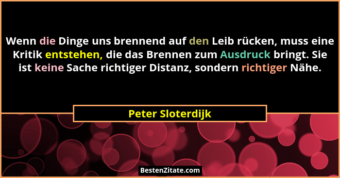 Wenn die Dinge uns brennend auf den Leib rücken, muss eine Kritik entstehen, die das Brennen zum Ausdruck bringt. Sie ist keine Sac... - Peter Sloterdijk