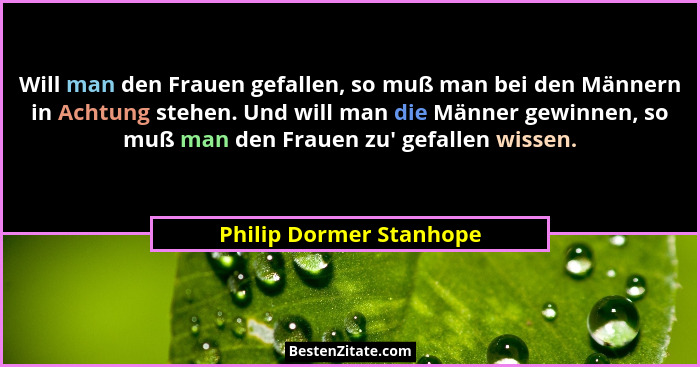 Will man den Frauen gefallen, so muß man bei den Männern in Achtung stehen. Und will man die Männer gewinnen, so muß man den... - Philip Dormer Stanhope