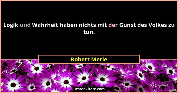 Logik und Wahrheit haben nichts mit der Gunst des Volkes zu tun.... - Robert Merle