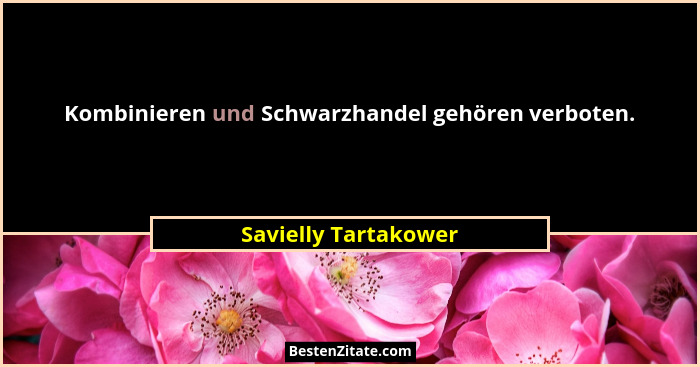 Kombinieren und Schwarzhandel gehören verboten.... - Savielly Tartakower