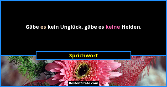 Gäbe es kein Unglück, gäbe es keine Helden.... - Sprichwort