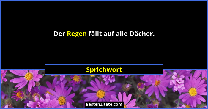 Der Regen fällt auf alle Dächer.... - Sprichwort