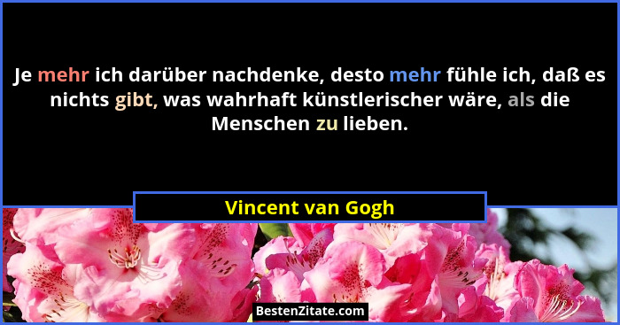 Je mehr ich darüber nachdenke, desto mehr fühle ich, daß es nichts gibt, was wahrhaft künstlerischer wäre, als die Menschen zu lieb... - Vincent van Gogh