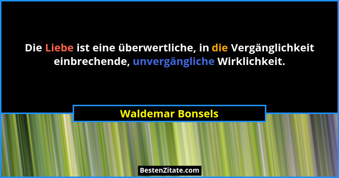 Die Liebe ist eine überwertliche, in die Vergänglichkeit einbrechende, unvergängliche Wirklichkeit.... - Waldemar Bonsels