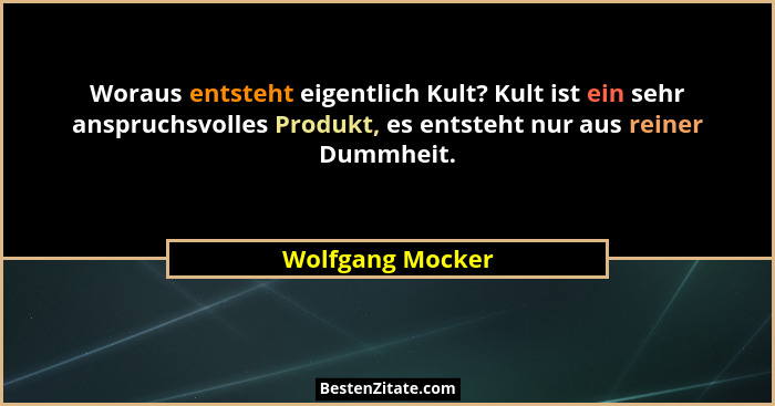 Woraus entsteht eigentlich Kult? Kult ist ein sehr anspruchsvolles Produkt, es entsteht nur aus reiner Dummheit.... - Wolfgang Mocker