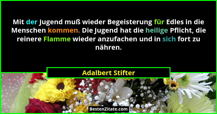 Mit der Jugend muß wieder Begeisterung für Edles in die Menschen kommen. Die Jugend hat die heilige Pflicht, die reinere Flamme wie... - Adalbert Stifter