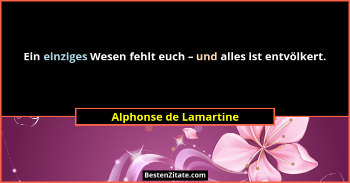 Ein einziges Wesen fehlt euch – und alles ist entvölkert.... - Alphonse de Lamartine