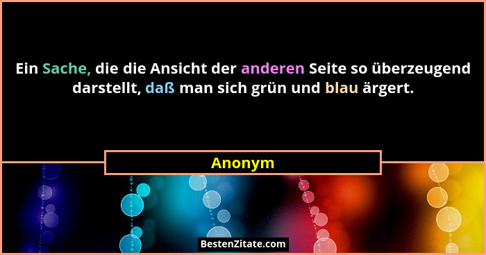 Ein Sache, die die Ansicht der anderen Seite so überzeugend darstellt, daß man sich grün und blau ärgert.... - Anonym