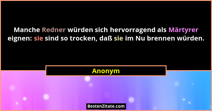 Manche Redner würden sich hervorragend als Märtyrer eignen: sie sind so trocken, daß sie im Nu brennen würden.... - Anonym