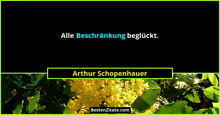 Alle Beschränkung beglückt.... - Arthur Schopenhauer