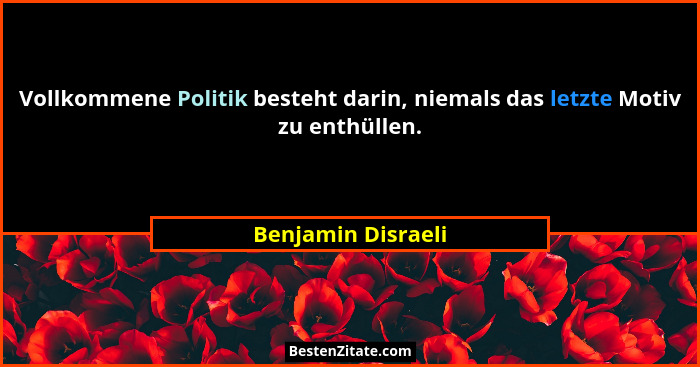 Vollkommene Politik besteht darin, niemals das letzte Motiv zu enthüllen.... - Benjamin Disraeli