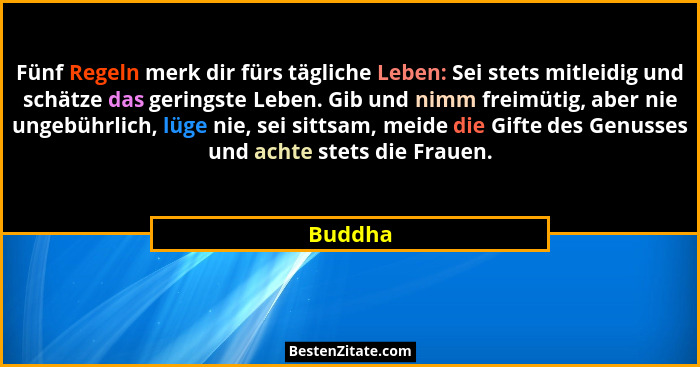 Fünf Regeln merk dir fürs tägliche Leben: Sei stets mitleidig und schätze das geringste Leben. Gib und nimm freimütig, aber nie ungebührlich,... - Buddha