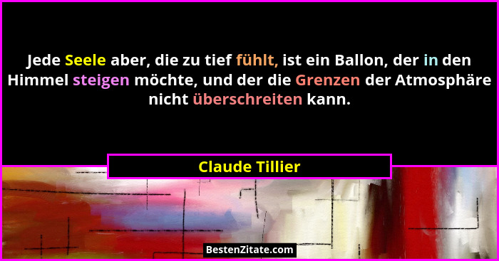 Jede Seele aber, die zu tief fühlt, ist ein Ballon, der in den Himmel steigen möchte, und der die Grenzen der Atmosphäre nicht übersc... - Claude Tillier