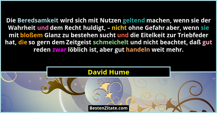 Die Beredsamkeit wird sich mit Nutzen geltend machen, wenn sie der Wahrheit und dem Recht huldigt, – nicht ohne Gefahr aber, wenn sie mit... - David Hume