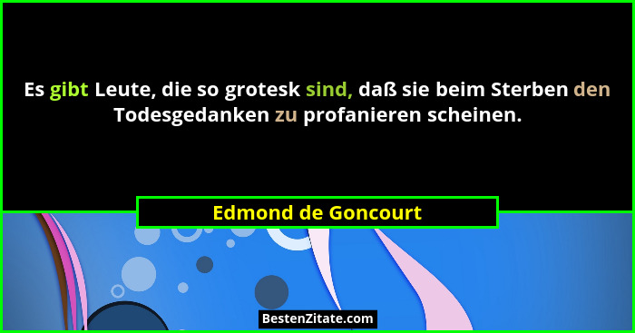 Es gibt Leute, die so grotesk sind, daß sie beim Sterben den Todesgedanken zu profanieren scheinen.... - Edmond de Goncourt