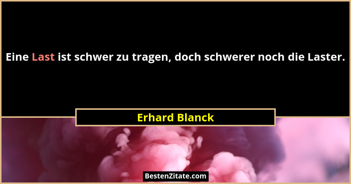 Eine Last ist schwer zu tragen, doch schwerer noch die Laster.... - Erhard Blanck