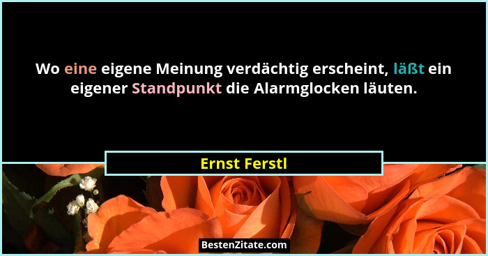 Wo eine eigene Meinung verdächtig erscheint, läßt ein eigener Standpunkt die Alarmglocken läuten.... - Ernst Ferstl