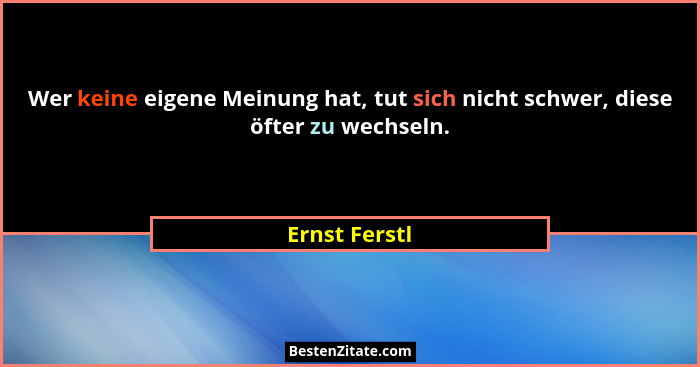 Wer keine eigene Meinung hat, tut sich nicht schwer, diese öfter zu wechseln.... - Ernst Ferstl