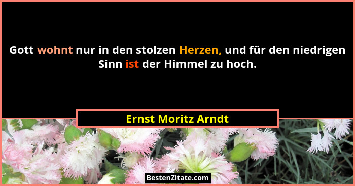 Gott wohnt nur in den stolzen Herzen, und für den niedrigen Sinn ist der Himmel zu hoch.... - Ernst Moritz Arndt