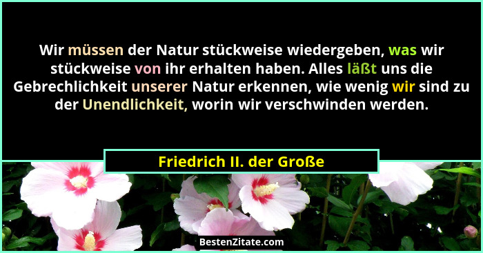 Wir müssen der Natur stückweise wiedergeben, was wir stückweise von ihr erhalten haben. Alles läßt uns die Gebrechlichkeit u... - Friedrich II. der Große