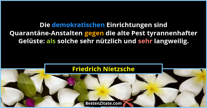 Die demokratischen Einrichtungen sind Quarantäne-Anstalten gegen die alte Pest tyrannenhafter Gelüste: als solche sehr nützlich... - Friedrich Nietzsche
