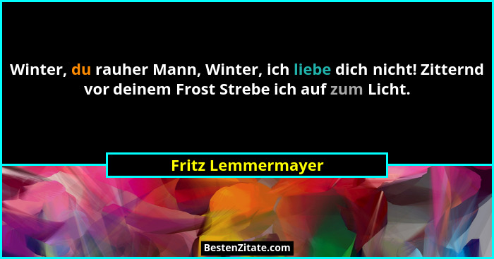 Winter, du rauher Mann, Winter, ich liebe dich nicht! Zitternd vor deinem Frost Strebe ich auf zum Licht.... - Fritz Lemmermayer