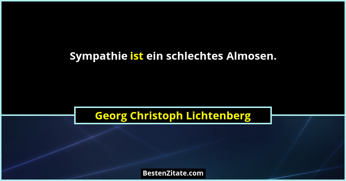 Sympathie ist ein schlechtes Almosen.... - Georg Christoph Lichtenberg